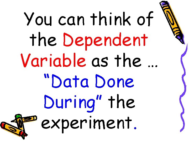 You can think of the Dependent Variable as the … “Data Done During” the