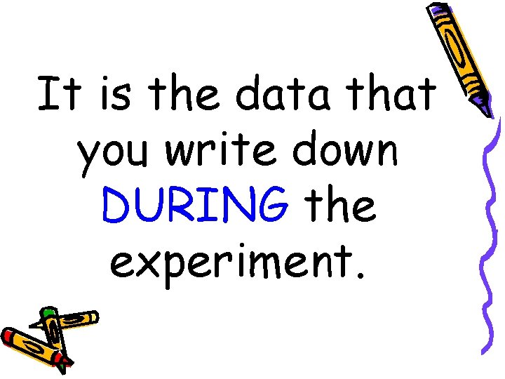 It is the data that you write down DURING the experiment. 