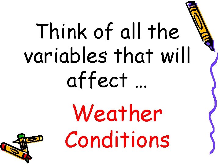 Think of all the variables that will affect … Weather Conditions 