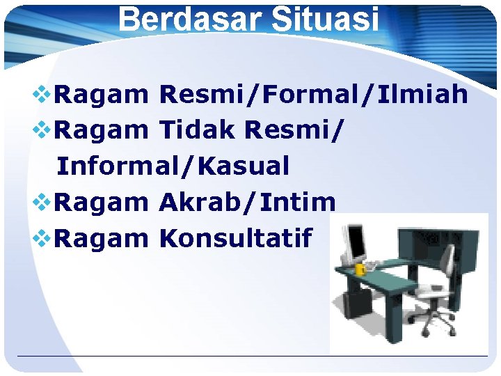 Berdasar Situasi v. Ragam Resmi/Formal/Ilmiah v. Ragam Tidak Resmi/ Informal/Kasual v. Ragam Akrab/Intim v. Berdasar Situasi v. Ragam Resmi/Formal/Ilmiah v. Ragam Tidak Resmi/ Informal/Kasual v. Ragam Akrab/Intim v.