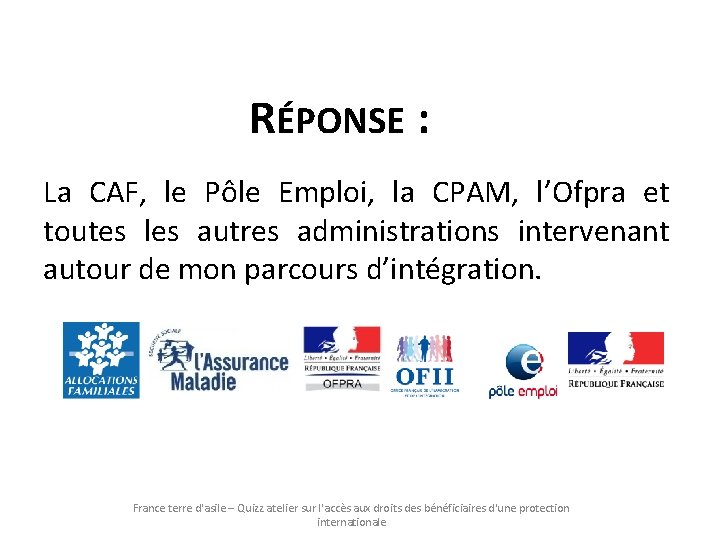 RÉPONSE : La CAF, le Pôle Emploi, la CPAM, l’Ofpra et toutes les autres