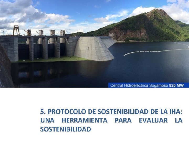 5. PROTOCOLO DE SOSTENIBILIDAD DE LA IHA: UNA HERRAMIENTA PARA EVALUAR LA SOSTENIBILIDAD 5. PROTOCOLO DE SOSTENIBILIDAD DE LA IHA: UNA HERRAMIENTA PARA EVALUAR LA SOSTENIBILIDAD
