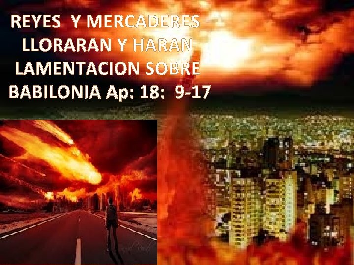 REYES Y MERCADERES LLORARAN Y HARAN LAMENTACION SOBRE BABILONIA Ap: 18: 9 -17 