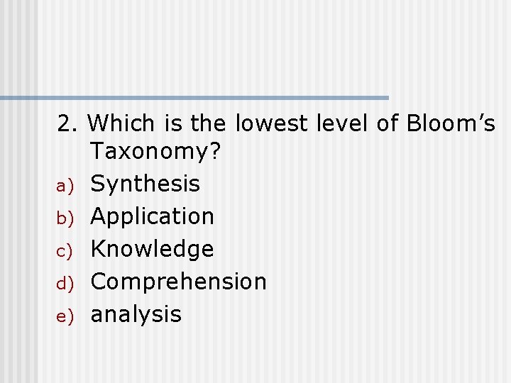 2. Which is the lowest level of Bloom’s Taxonomy? a) Synthesis b) Application c)