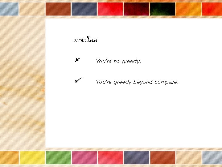 งกซะไมม You’re no greedy. You’re greedy beyond compare. 