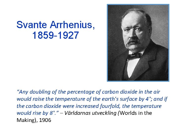 Svante Arrhenius, 1859 -1927 “Any doubling of the percentage of carbon dioxide in the