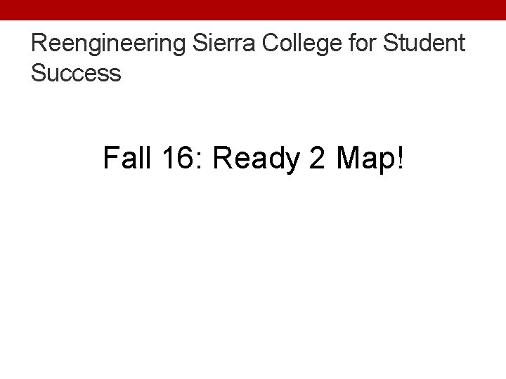 Reengineering Sierra College for Student Success Fall 16: Ready 2 Map! 