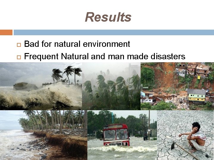 Results Bad for natural environment Frequent Natural and man made disasters 