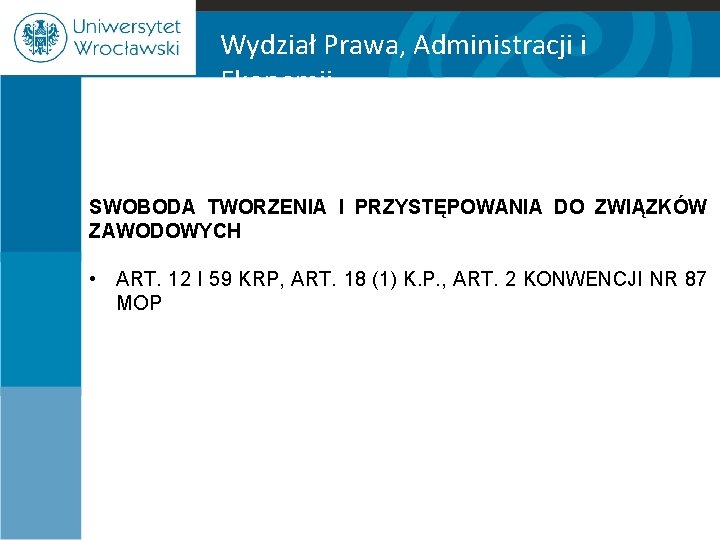 Wydział Prawa, Administracji i Ekonomii SWOBODA TWORZENIA I PRZYSTĘPOWANIA DO ZWIĄZKÓW ZAWODOWYCH • ART.