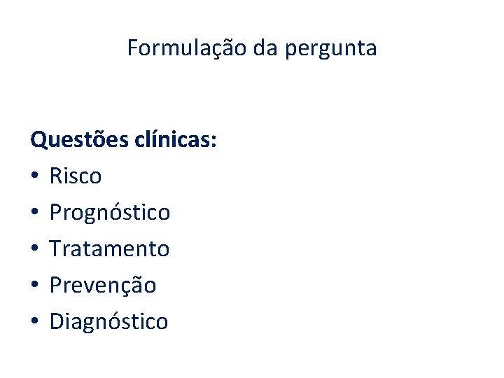 Formulação da pergunta Questões clínicas: • Risco • Prognóstico • Tratamento • Prevenção •