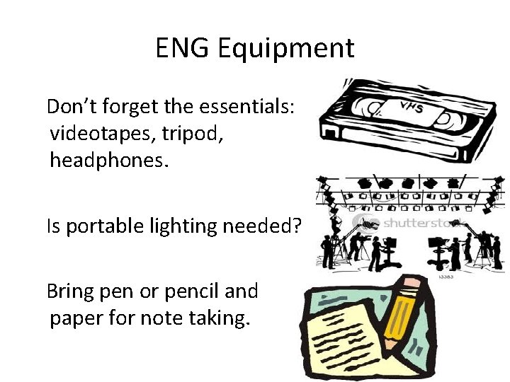 ENG Equipment Don’t forget the essentials: videotapes, tripod, headphones. Is portable lighting needed? Bring