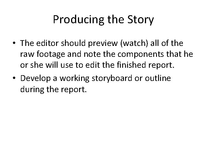 Producing the Story • The editor should preview (watch) all of the raw footage