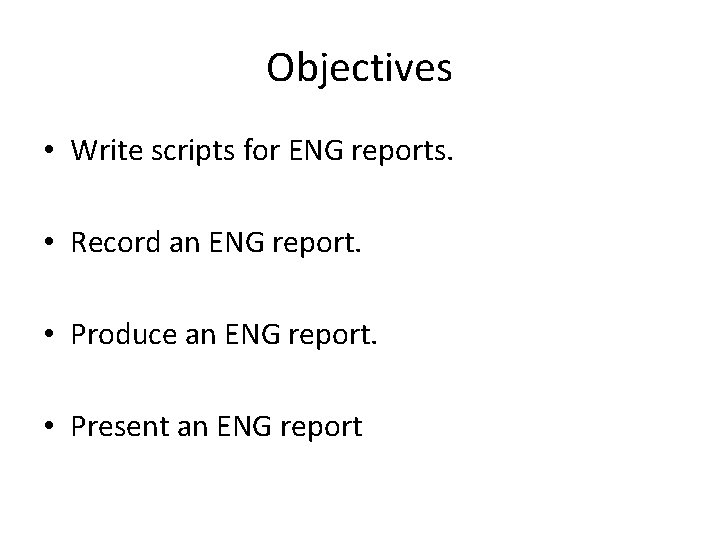 Objectives • Write scripts for ENG reports. • Record an ENG report. • Produce