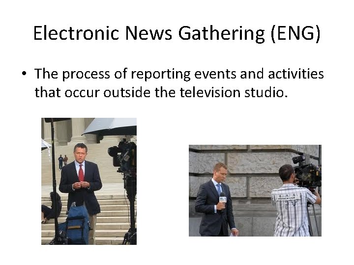 Electronic News Gathering (ENG) • The process of reporting events and activities that occur