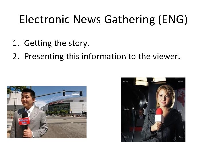 Electronic News Gathering (ENG) 1. Getting the story. 2. Presenting this information to the