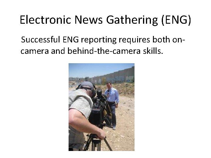 Electronic News Gathering (ENG) Successful ENG reporting requires both oncamera and behind-the-camera skills. 