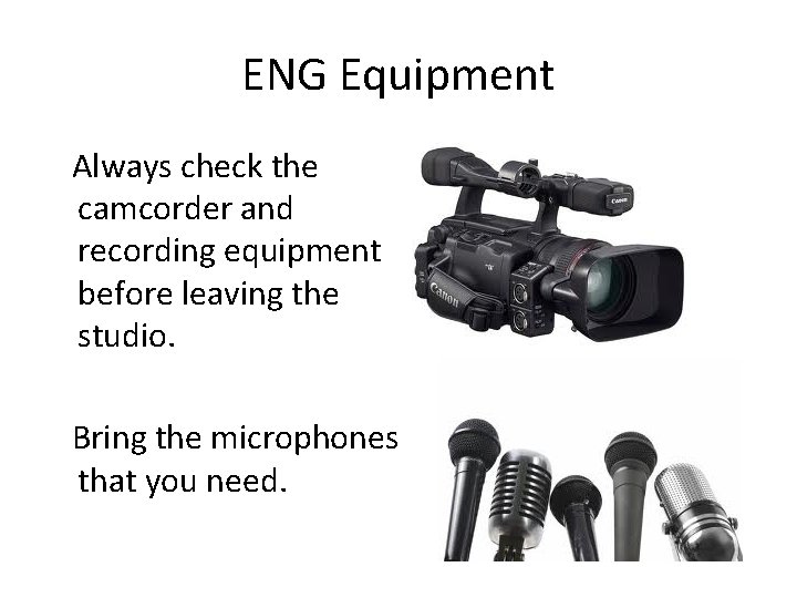 ENG Equipment Always check the camcorder and recording equipment before leaving the studio. Bring