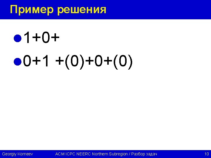Пример решения l 1+0+ l 0+1 +(0)+0+(0) Georgiy Korneev ACM ICPC NEERC Northern Subregion