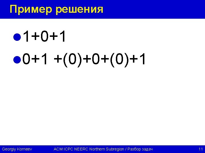 Пример решения l 1+0+1 l 0+1 +(0)+0+(0)+1 Georgiy Korneev ACM ICPC NEERC Northern Subregion