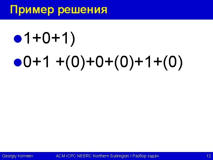 Пример решения l 1+0+1) l 0+1 +(0)+0+(0)+1+(0) Georgiy Korneev ACM ICPC NEERC Northern Subregion