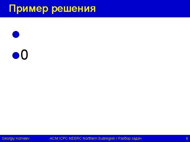 Пример решения l l 0 Georgiy Korneev ACM ICPC NEERC Northern Subregion / Разбор