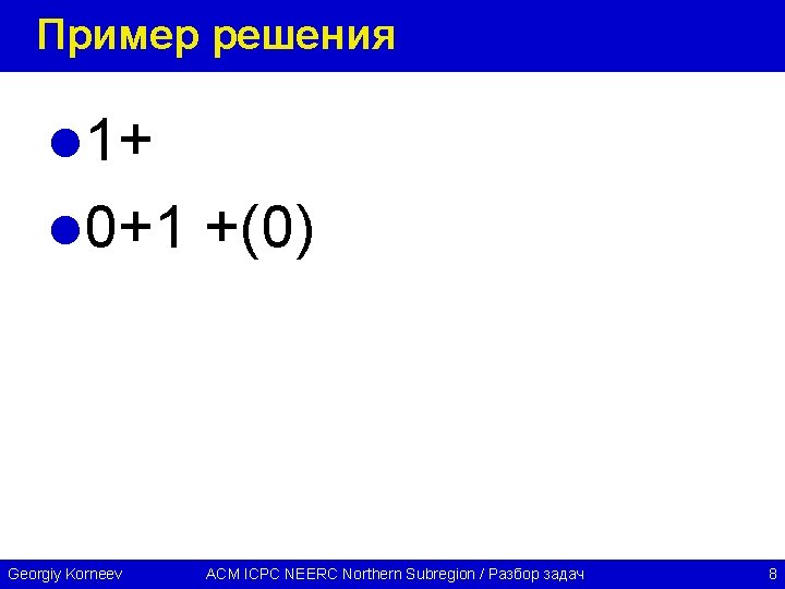 Пример решения l 1+ l 0+1 +(0) Georgiy Korneev ACM ICPC NEERC Northern Subregion