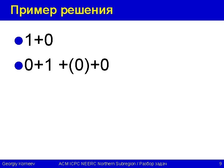 Пример решения l 1+0 l 0+1 +(0)+0 Georgiy Korneev ACM ICPC NEERC Northern Subregion
