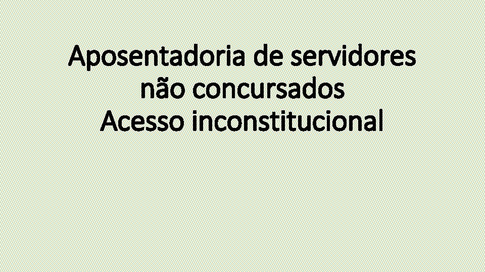 Aposentadoria de servidores não concursados Acesso inconstitucional 