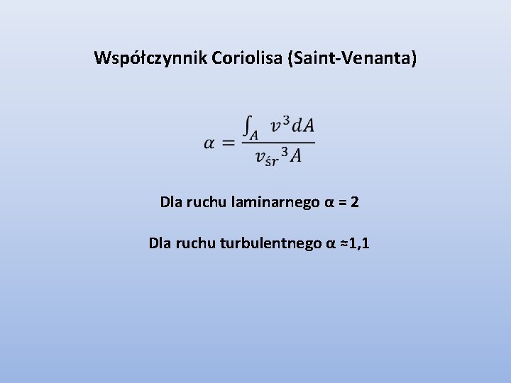 Współczynnik Coriolisa (Saint-Venanta) Dla ruchu laminarnego α = 2 Dla ruchu turbulentnego α ≈1,
