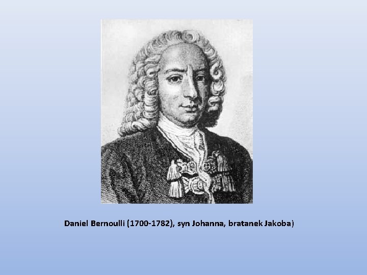 Daniel Bernoulli (1700 -1782), syn Johanna, bratanek Jakoba) 