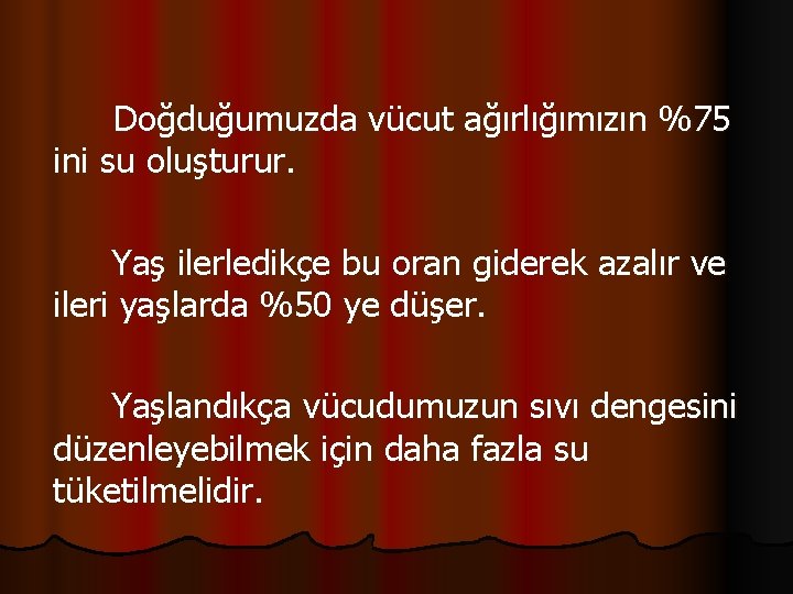 Doğduğumuzda vücut ağırlığımızın %75 ini su oluşturur. Yaş ilerledikçe bu oran giderek azalır ve