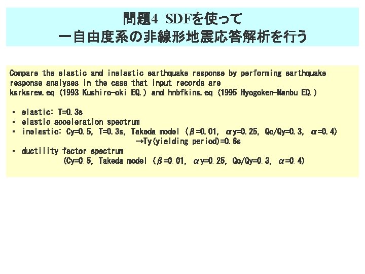 問題4 SDFを使って 一自由度系の非線形地震応答解析を行う Compare the elastic and inelastic earthquake response by performing earthquake response