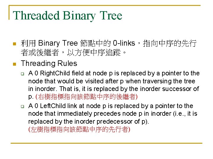 Threaded Binary Tree n n 利用 Binary Tree 節點中的 0 -links，指向中序的先行 者或後繼者，以方便中序追蹤。 Threading Rules