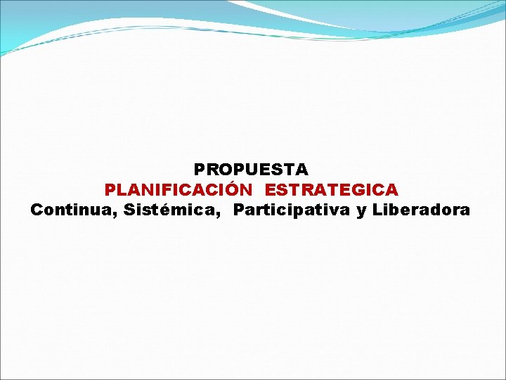 PROPUESTA PLANIFICACIÓN ESTRATEGICA Continua, Sistémica, Participativa y Liberadora 