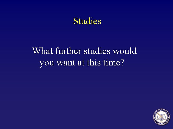 Studies What further studies would you want at this time? 