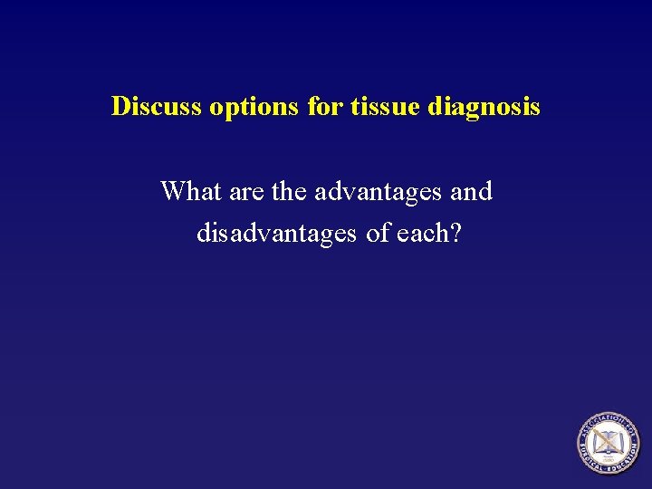 Discuss options for tissue diagnosis What are the advantages and disadvantages of each? 