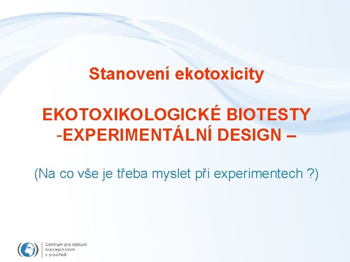 Stanovení ekotoxicity EKOTOXIKOLOGICKÉ BIOTESTY -EXPERIMENTÁLNÍ DESIGN – (Na co vše je třeba myslet při
