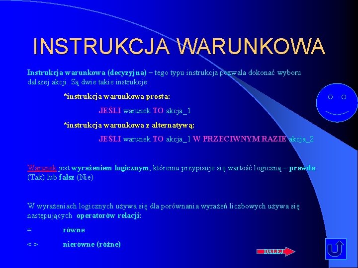 INSTRUKCJA WARUNKOWA Instrukcja warunkowa (decyzyjna) – tego typu instrukcja pozwala dokonać wyboru dalszej akcji.