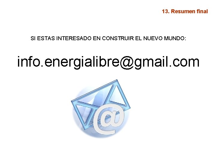 13. Resumen final SI ESTAS INTERESADO EN CONSTRUIR EL NUEVO MUNDO: info. energialibre@gmail. com