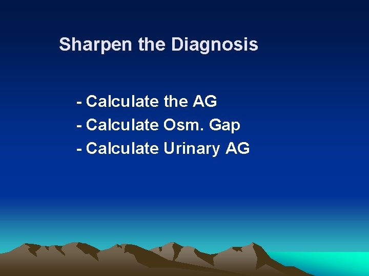 Sharpen the Diagnosis - Calculate the AG - Calculate Osm. Gap - Calculate Urinary