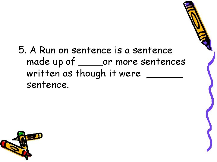 5. A Run on sentence is a sentence made up of ____or more sentences