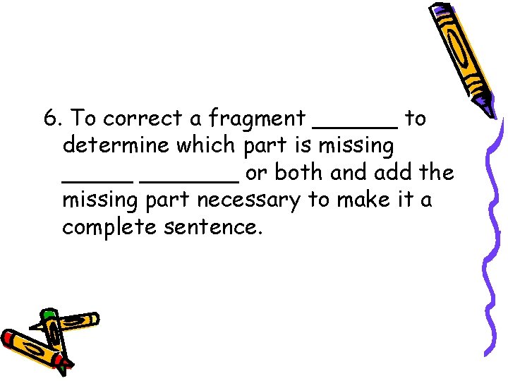 6. To correct a fragment ______ to determine which part is missing _______ or