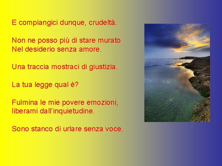 E compiangici dunque, crudeltà. Non ne posso più di stare murato Nel desiderio senza E compiangici dunque, crudeltà. Non ne posso più di stare murato Nel desiderio senza