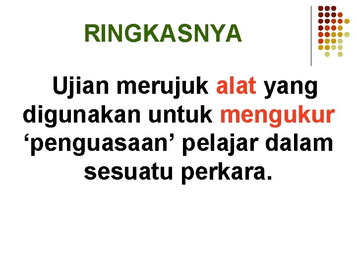 RINGKASNYA Ujian merujuk alat yang digunakan untuk mengukur ‘penguasaan’ pelajar dalam sesuatu perkara. 