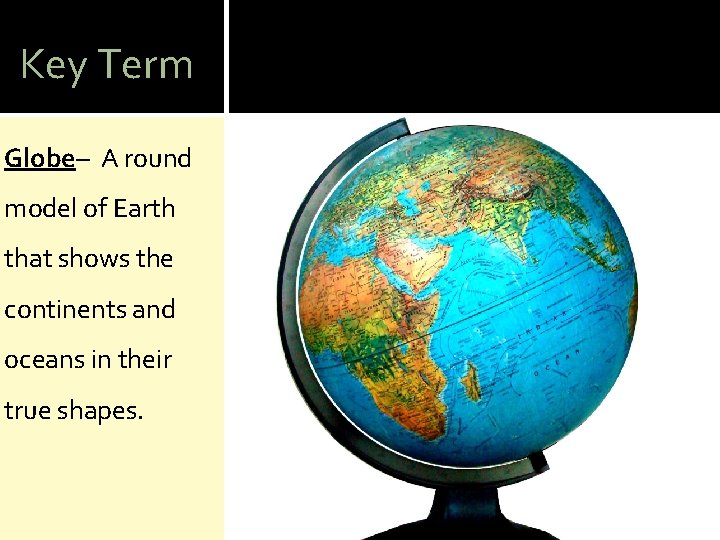 Key Term Globe– A round model of Earth that shows the continents and oceans