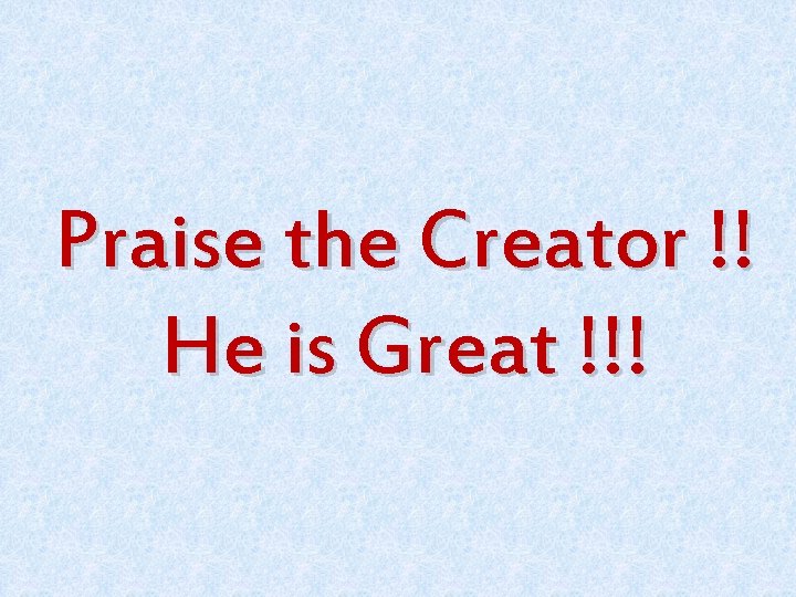 Praise the Creator !! He is Great !!! 