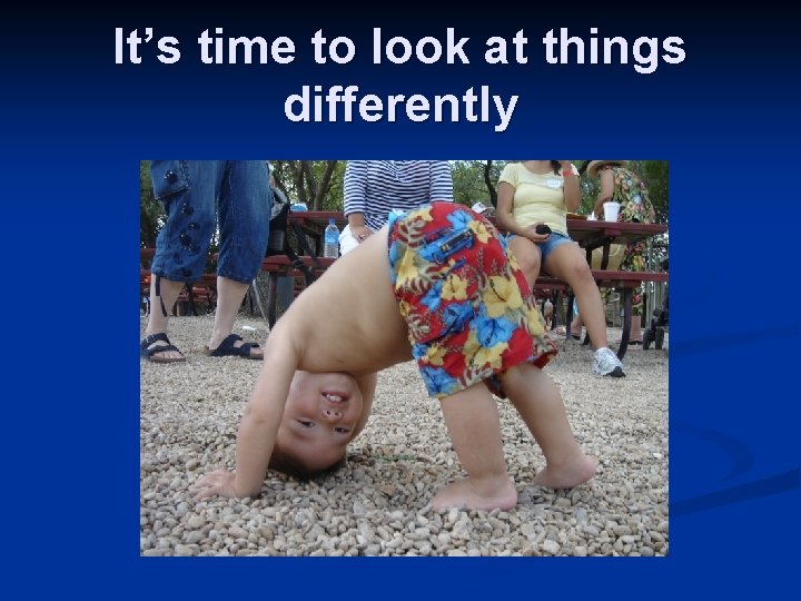 It’s time to look at things differently 