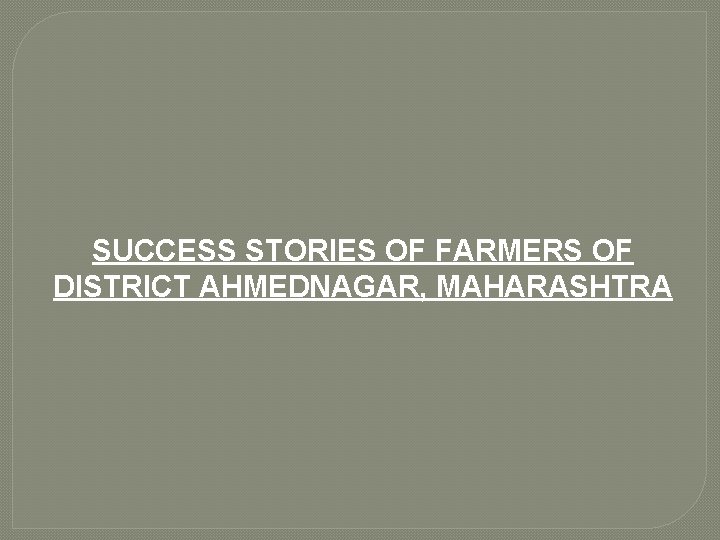 SUCCESS STORIES OF FARMERS OF DISTRICT AHMEDNAGAR, MAHARASHTRA 