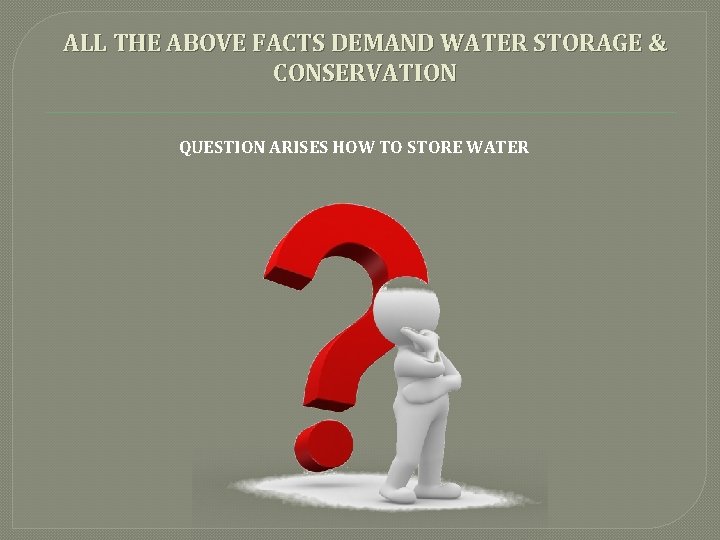 ALL THE ABOVE FACTS DEMAND WATER STORAGE & CONSERVATION QUESTION ARISES HOW TO STORE