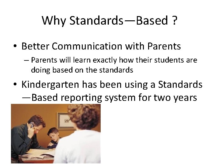 Why Standards—Based ? • Better Communication with Parents – Parents will learn exactly how